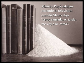 Mamá y Papá estaban mirando la televisión  cuando Mamá dijo  &quot;estoy cansada, es tarde, me voy a la  cama&quot;.   