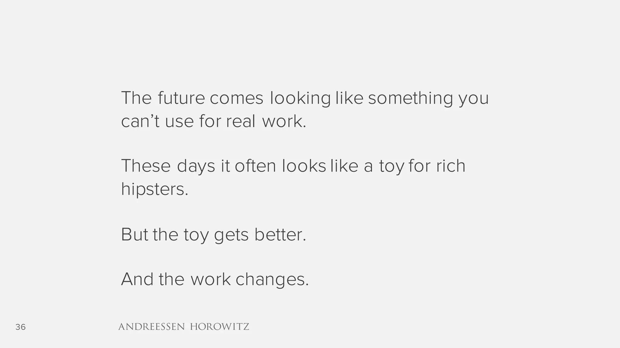 36
The future comes looking like something you
can’t use for real work.
These days it often looks like a toy for rich
hipsters.
But the toy gets better.
And the work changes.
 