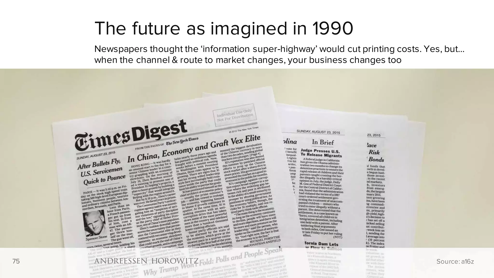 75
The future as imagined in 1990
Newspapers thought the ‘information super-highway’ would cut printing costs. Yes, but…
when the channel & route to market changes, your business changes too
Source: a16z75
 