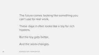 36
The future comes looking like something you
can’t use for real work.
These days it often looks like a toy for rich
hipsters.
But the toy gets better.
And the work changes.
 