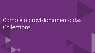 Como é o provisionamento das
Collections
 