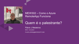 Quem é o palestrante?
Flávio J Medeiros
MCS - Consultant
FLAVIO.JORGE@MICROSOFT.COM
MEW302 – Como o Azure
RemoteApp Funciona
 