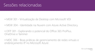 Sessões relacionadas
• MEW 301 - Virtualização de Desktop com Microsoft VDI
• MEW 304 - Identidade na Nuvem com Azure Active Directory
• OFP 301 - Explorando o potencial do Office 365 ProPlus,
OneDrive e Yammer
• MDC 306 - Boas práticas de gerenciamento de redes virtuais e
endereçamento IP no Microsoft Azure
 
