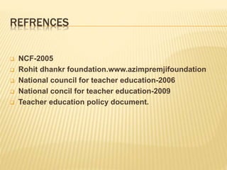 REFRENCES
 NCF-2005
 Rohit dhankr foundation.www.azimpremjifoundation
 National council for teacher education-2006
 National concil for teacher education-2009
 Teacher education policy document.
 
