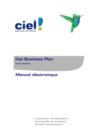 Ciel Business Plan
Version Windows




Manuel électronique




                  11, rue de Cambrai - 75917 PARIS Cedex 19
                    Tel. 01.55.26.33.00 - Fax : 01.55.26.40.33
                    Site internet : http://www.ciel.com
 