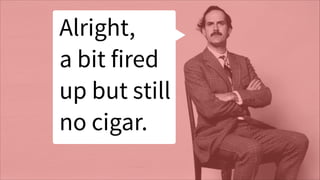 Alright,
!
a bit fired
!
up but still
!
no cigar.
 