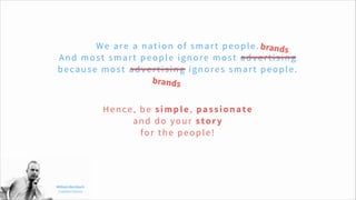 We are a nation of smart people.
And most smart people ignore most advertising  
because most advertising ignores smart people.
Hence, be simple, passionate
and do your story
for the people!
William Bernbach
Creative Genius
brands
brands
 