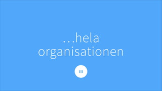 …hela
organisationen
III
 
