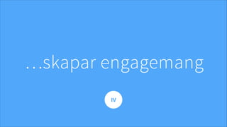 …skapar engagemang
IV
 