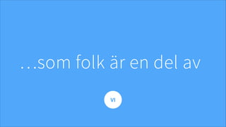 …som folk är en del av
VI
 