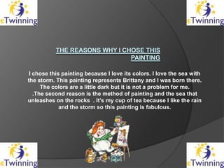 I chose this painting because I love its colors. I love the sea with
the storm. This painting represents Brittany and I wa...