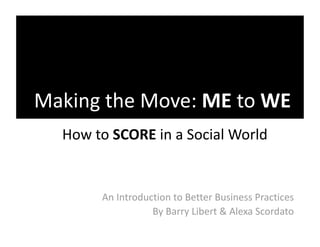 Making the Move: ME to WE 
  How to SCORE in a Social World 


       An Introduction to Better Business Practices 
                  By Barry Libert & Alexa Scordato 
 
