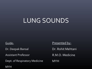 LUNG SOUNDS
Presented by-
Dr. Rohit Mehtani
R.M.O. Medicine
MYH
Guide-
Dr. Deepak Bansal
Assistant Professor
Dept. of Respiratory Medicine
MYH
 