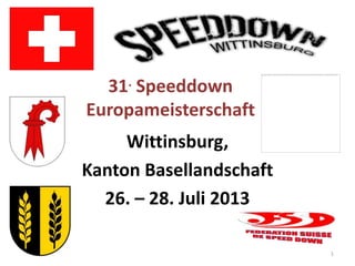 31. Speeddown
Europameisterschaft
     Wittinsburg,
Kanton Basellandschaft
  26. – 28. Juli 2013

                         1
 
