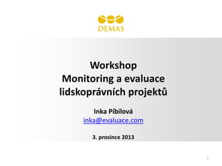 Workshop
Monitoring a evaluace lidskoprávních projektů
Monitoring and evaluation of human rights projects
Inka Píbilová
inka@evaluace.com
3. prosince 2013

1

 