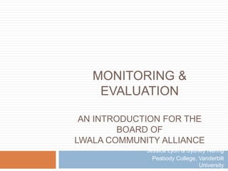 Monitoring & Evaluation

an introduction for the board of
  Lwala Community Alliance
                       Jessica Lyon & Sydney Nehrig
                Peabody College, Vanderbilt University
 