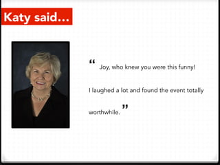 Katy said…
“ Joy, who knew you were this funny!
I laughed a lot and found the event totally
worthwhile. ”
 