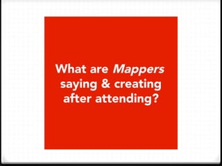 What are Mappers
saying & creating
after attending?
 