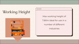Working Height
Max working height of
7.80m ideal for use in a
number of different
industries
 
