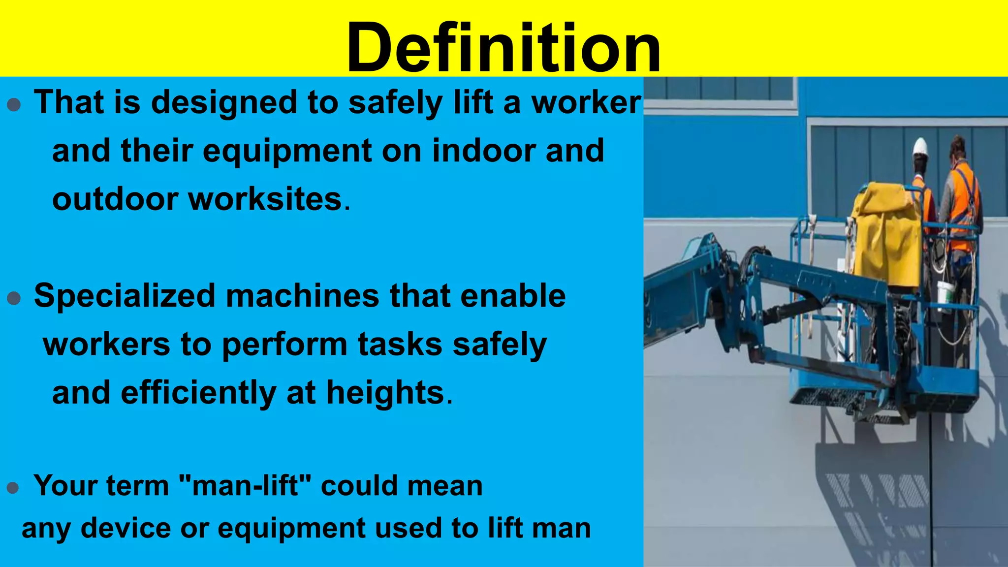 Definition
 That is designed to safely lift a worker
and their equipment on indoor and
outdoor worksites.
 Specialized machines that enable
workers to perform tasks safely
and efficiently at heights.
 Your term "man-lift" could mean
any device or equipment used to lift man
 