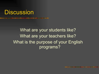 Discussion What are your students like? What are your teachers like? What is the purpose of your English programs? 