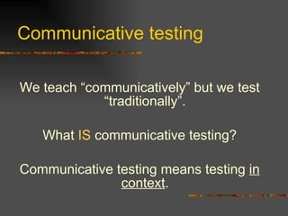 Communicative testing We teach “communicatively” but we test “traditionally”. What  IS  communicative testing? Communicative testing means testing  in context . 
