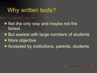 Why written tests? Not the only way and maybe not the fairest. But easiest with large numbers of students More objective Accepted by institutions, parents, students 