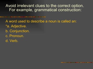 Avoid irrelevant clues to the correct option. For example, grammatical construction: A word used to describe a noun is called an: *a. Adjective. b. Conjunction. c. Pronoun. d. Verb. 