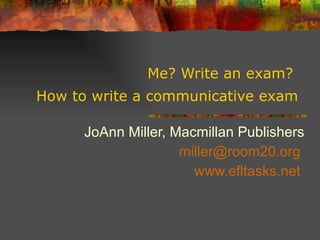 Me? Write an exam?  How to write a communicative exam   JoAnn Miller, Macmillan Publishers [email_address]   www.efltasks.net   