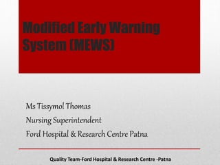 Modified Early Warning
System (MEWS)
Quality Team-Ford Hospital & Research Centre -Patna
Ms Tissymol Thomas
Nursing Superintendent
Ford Hospital & Research Centre Patna
 