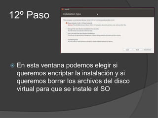 12º Paso
 En esta ventana podemos elegir si
queremos encriptar la instalación y si
queremos borrar los archivos del disco
virtual para que se instale el SO
 