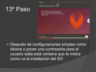 13º Paso
 Después de configuraciones simples como
idioma o poner una contraseña para el
usuario salta esta ventana que te indica
como va la instalación del SO
 