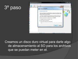 3º paso
Creamos un disco duro virtual para darle algo
de almacenamiento al SO para los archivos
que se puedan meter en el.
 