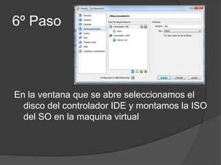 6º Paso
En la ventana que se abre seleccionamos el
disco del controlador IDE y montamos la ISO
del SO en la maquina virtual
 