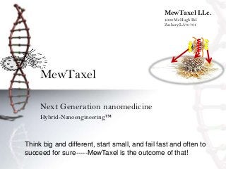 MewTaxel
Next Generation nanomedicine
Hybrid-Nanoengineering™
MewTaxel LLc.
4000 McHugh Rd.
Zachary,LA70791
Think big and different, start small, and fail fast and often to
succeed for sure-----MewTaxel is the outcome of that!
 