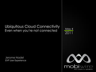 Ubiquitous Cloud Connectivity
                                 May 4
Even when you’re not connected
                                 2011




Jerome Nadel
EVP User Experience
 