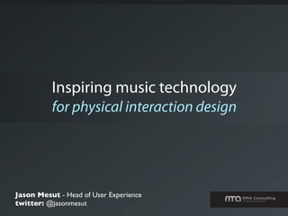 Inspiring music technology
          for physical interaction design




Jason Mesut - Head of User Experience
twitter: @jasonmesut
 