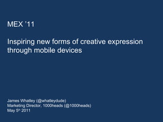 MEX ’11  Inspiring new forms of creative expression  through mobile devices James Whatley (@whatleydude)  Marketing Director, 1000heads (@1000heads) May 5 th  2011 