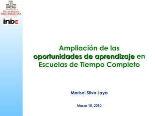 Ampliación de las oportunidades de aprendizaje  en Escuelas de Tiempo Completo Marisol Silva Laya Marzo 10, 2010 
