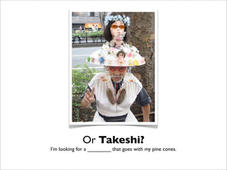 Or Takeshi?
I’m looking for a ________ that goes with my pine cones.