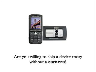 Are you willing to ship a device today
        without a camera?