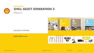 Copyright of Shell International CONFIDENTIAL
SHELL SELECT GENERATION 5
Mexico
Equipment workshop
Global NFR Format
June 2017
Shell SELECT Generation 5
 
