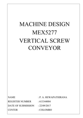 MACHINE DESIGN
MEX5277
VERTICAL SCREW
CONVEYOR
NAME : P. A. HEWAPATHIRANA
REGISTER NUMBER : 613344004
DATE OF SUBMISSION : 22/09/2017
CENTER : COLOMBO
 
