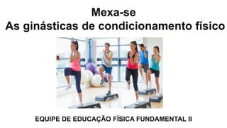 Mexa-se
As ginásticas de condicionamento físico
EQUIPE DE EDUCAÇÃO FÍSICA FUNDAMENTAL II
 