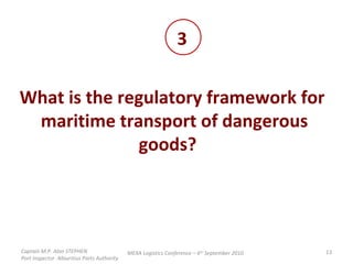What is the regulatory framework for  maritime transport of dangerous goods?  3 Captain M.P. Alan STEPHEN  Port Inspector -Mauritius Ports Authority MEXA Logistics Conference – 6 th  September 2010 