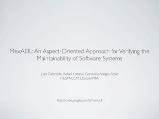 MexADL: An Aspect-Oriented Approach for Verifying the
         Maintainability of Software Systems

           Juan Castrejón, Rafael Lozano, Genoveva Vargas-Solar
                        ITESM-CCM, LIG-LAFMIA




                     http://code.google.com/p/mexadl
 