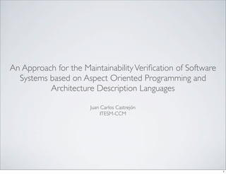 An Approach for the Maintainability Veriﬁcation of Software
  Systems based on Aspect Oriented Programming and
          Architecture Description Languages

                       Juan Carlos Castrejón
                            ITESM-CCM




                                                              1
 