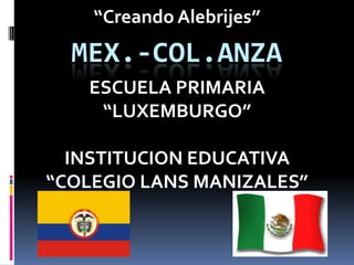 “Creando Alebrijes”
  MEX.-COL.ANZA
   ESCUELA PRIMARIA
    “LUXEMBURGO”

  INSTITUCION EDUCATIVA
“COLEGIO LANS MANIZALES”
 