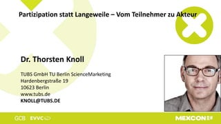Partizipation statt Langeweile – Vom Teilnehmer zu Akteur
Dr. Thorsten Knoll
TUBS GmbH TU Berlin ScienceMarketing
Hardenbergstraße 19
10623 Berlin
www.tubs.de
KNOLL@TUBS.DE
 