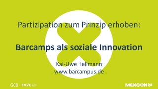 Partizipation zum Prinzip erhoben:
Barcamps als soziale Innovation
Kai-Uwe Hellmann
www.barcampus.de
 